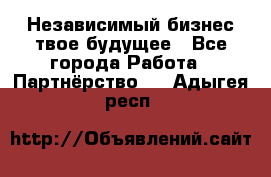 Независимый бизнес-твое будущее - Все города Работа » Партнёрство   . Адыгея респ.